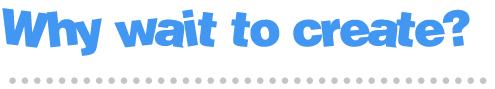 whywaittocreate